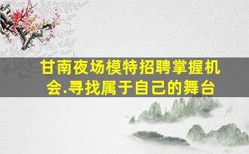 甘南夜场模特招聘掌握机会.寻找属于自己的舞台